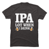 ipa lot when i drink tshirt